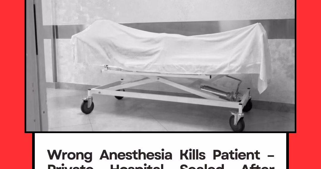 Wrong Anesthesia Kills Patient – Private Hospital in Sealed After Family Outrage